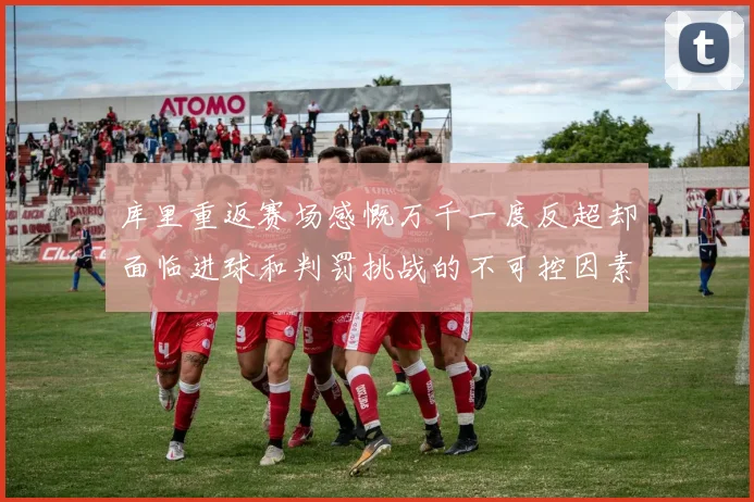 库里重返赛场感慨万千一度反超却面临进球和判罚挑战的不可控因素