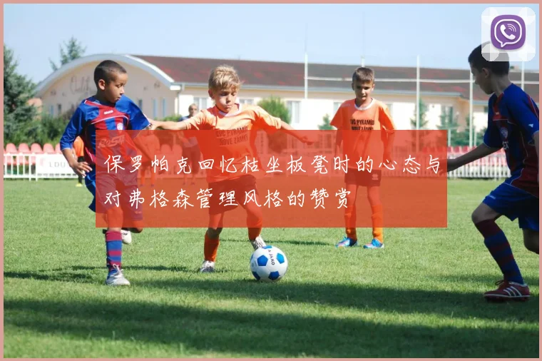 保罗帕克回忆枯坐板凳时的心态与对弗格森管理风格的赞赏
