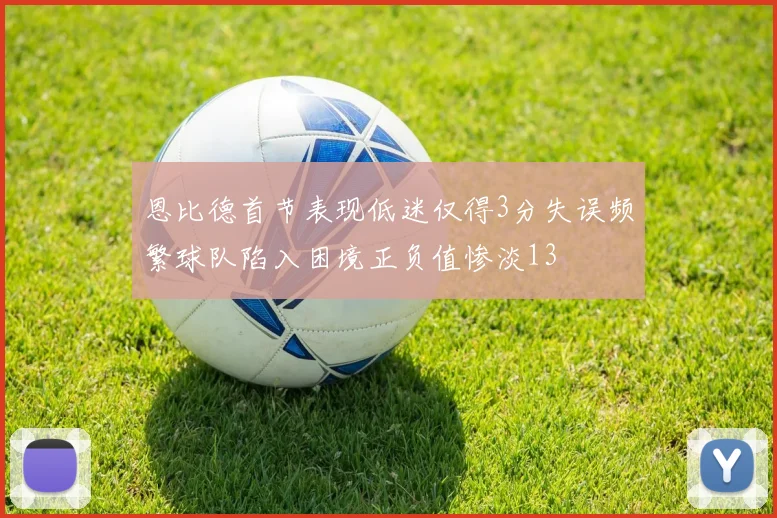 恩比德首节表现低迷仅得3分失误频繁球队陷入困境正负值惨淡13