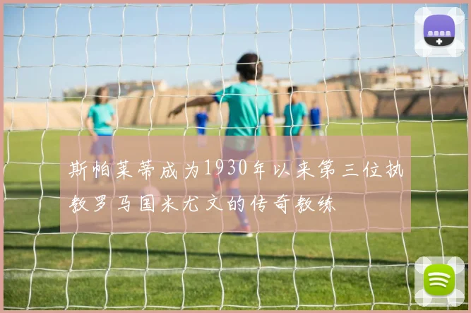 斯帕莱蒂成为1930年以来第三位执教罗马国米尤文的传奇教练