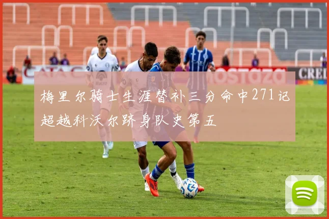 梅里尔骑士生涯替补三分命中271记超越科沃尔跻身队史第五
