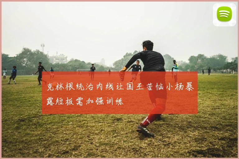 克林根统治内线让国王苦恼小杨暴露短板需加强训练