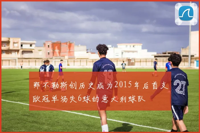 那不勒斯创历史成为2015年后首支欧冠单场失6球的意大利球队