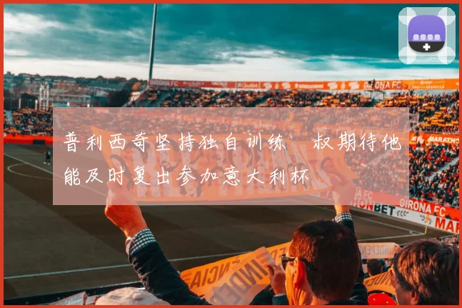 普利西奇坚持独自训练囧叔期待他能及时复出参加意大利杯
