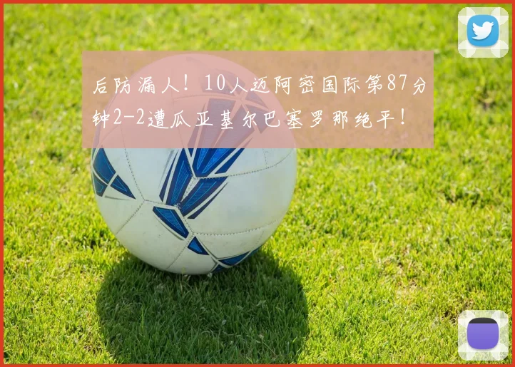 后防漏人！10人迈阿密国际第87分钟2-2遭瓜亚基尔巴塞罗那绝平！