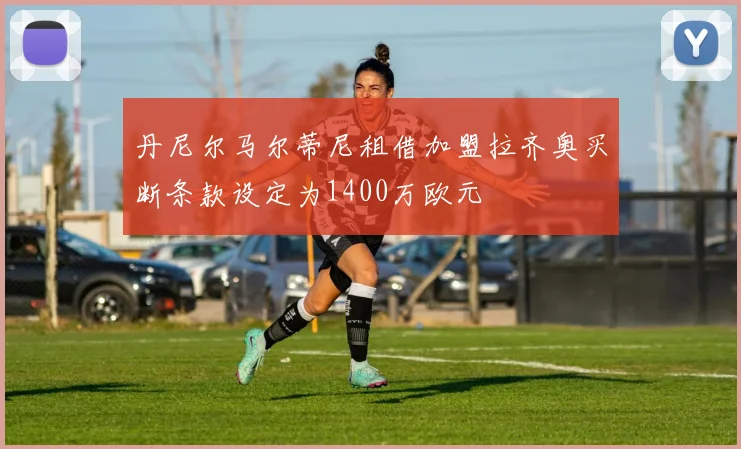 丹尼尔马尔蒂尼租借加盟拉齐奥买断条款设定为1400万欧元