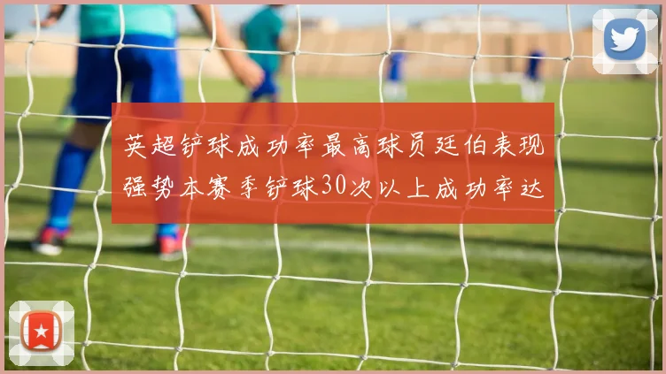 英超铲球成功率最高球员廷伯表现强势本赛季铲球30次以上成功率达895
