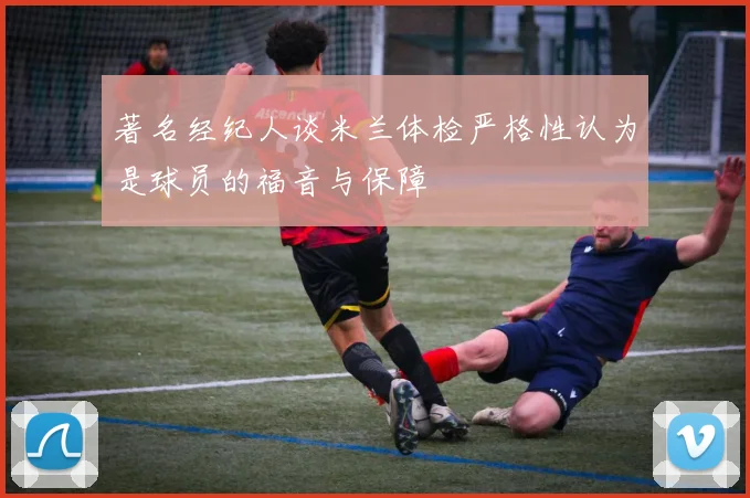 著名经纪人谈米兰体检严格性认为是球员的福音与保障