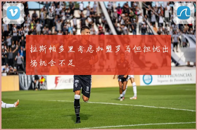 拉斯帕多里考虑加盟罗马但担忧出场机会不足