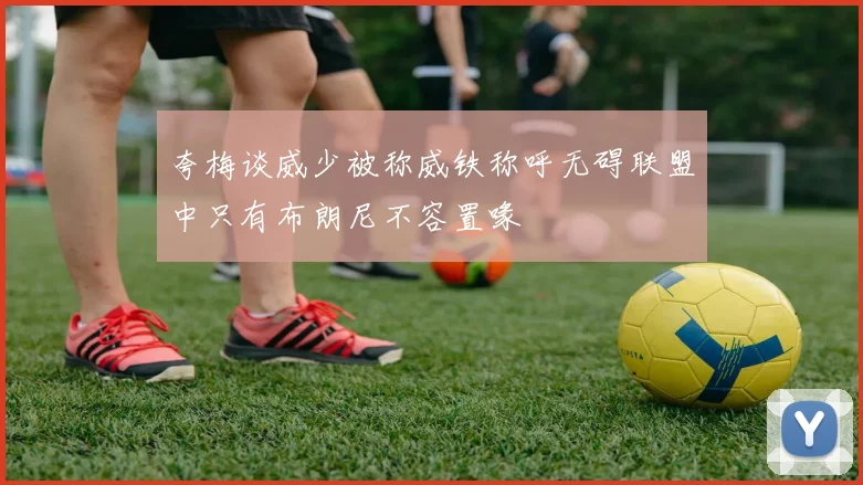 夸梅谈威少被称威铁称呼无碍联盟中只有布朗尼不容置喙