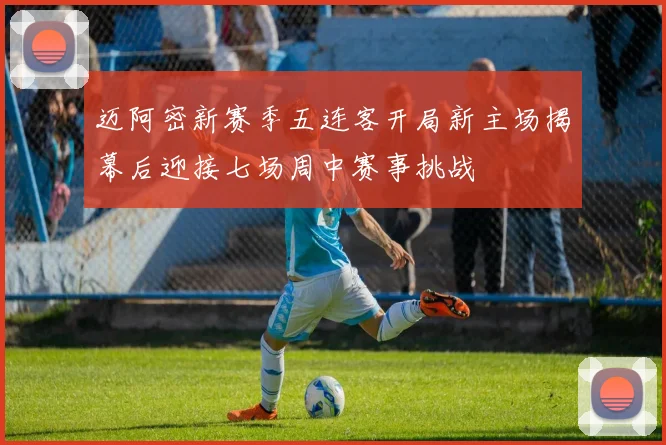 迈阿密新赛季五连客开局新主场揭幕后迎接七场周中赛事挑战