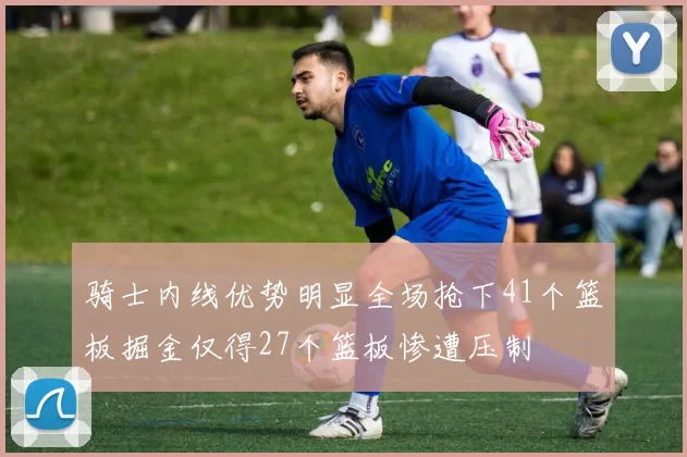 骑士内线优势明显全场抢下41个篮板掘金仅得27个篮板惨遭压制