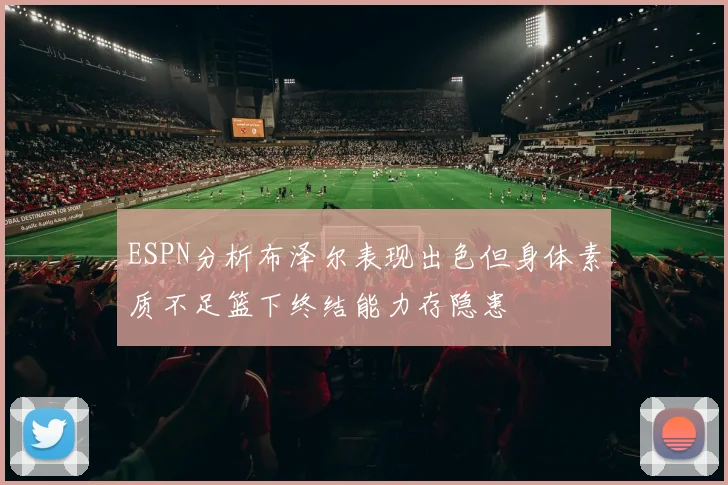 ESPN分析布泽尔表现出色但身体素质不足篮下终结能力存隐患