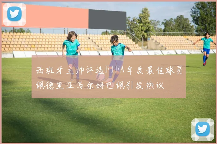 西班牙主帅评选FIFA年度最佳球员佩德里亚马尔姆巴佩引发热议