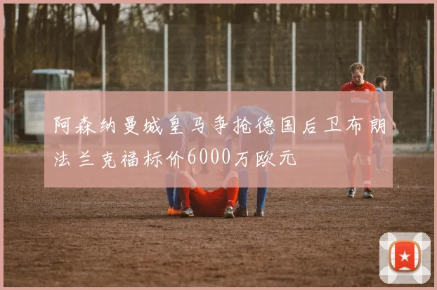 阿森纳曼城皇马争抢德国后卫布朗法兰克福标价6000万欧元