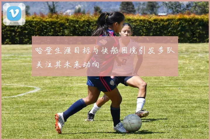 哈登生涯目标与快船困境引发多队关注其未来动向