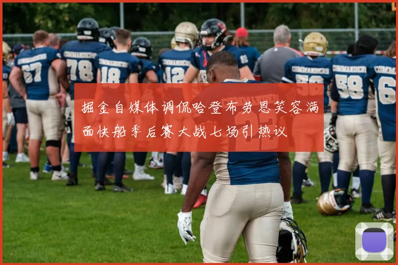 掘金自媒体调侃哈登布劳恩笑容满面快船季后赛大战七场引热议