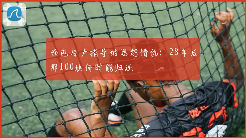 面包与卢指导的恩怨情仇：28年后那100块何时能归还