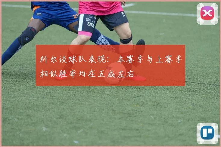 科尔谈球队表现：本赛季与上赛季相似胜率均在五成左右