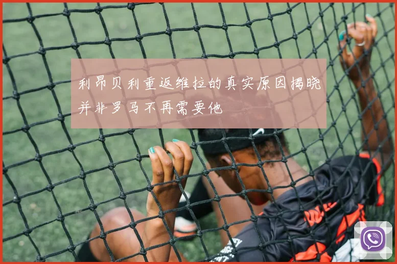 利昂贝利重返维拉的真实原因揭晓并非罗马不再需要他