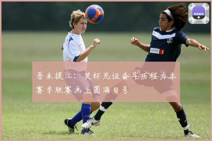 吾米提江：奖杯见证奋斗历程为本赛季联赛画上圆满句号