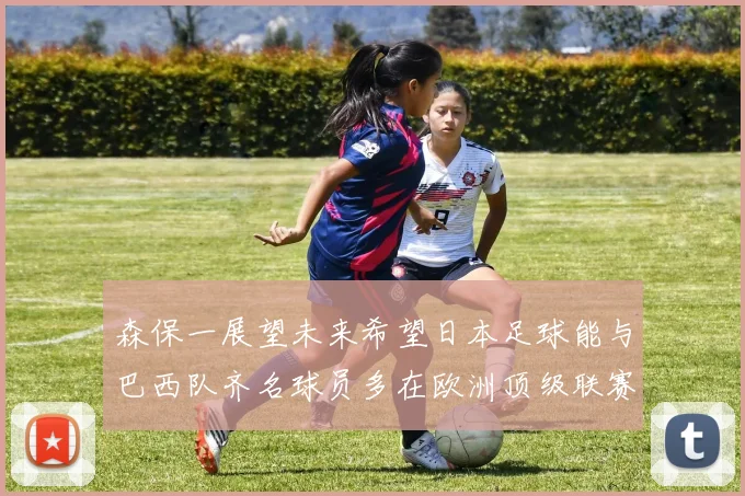 森保一展望未来希望日本足球能与巴西队齐名球员多在欧洲顶级联赛效力