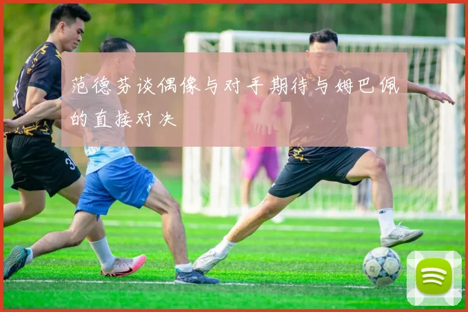 范德芬谈偶像与对手期待与姆巴佩的直接对决