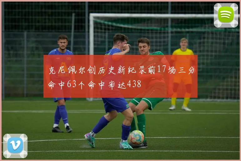 克尼佩尔创历史新纪录前17场三分命中63个命中率达438