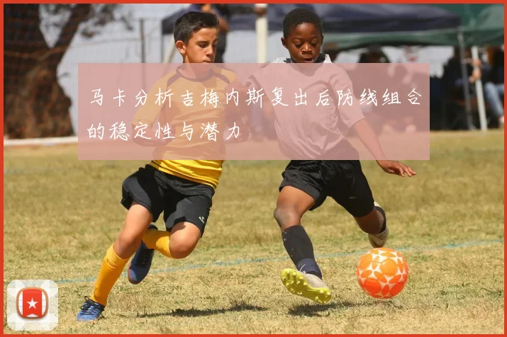 马卡分析吉梅内斯复出后防线组合的稳定性与潜力