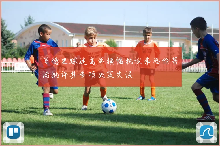 马德里球迷高举横幅抗议弗洛伦蒂诺批评其多项决策失误