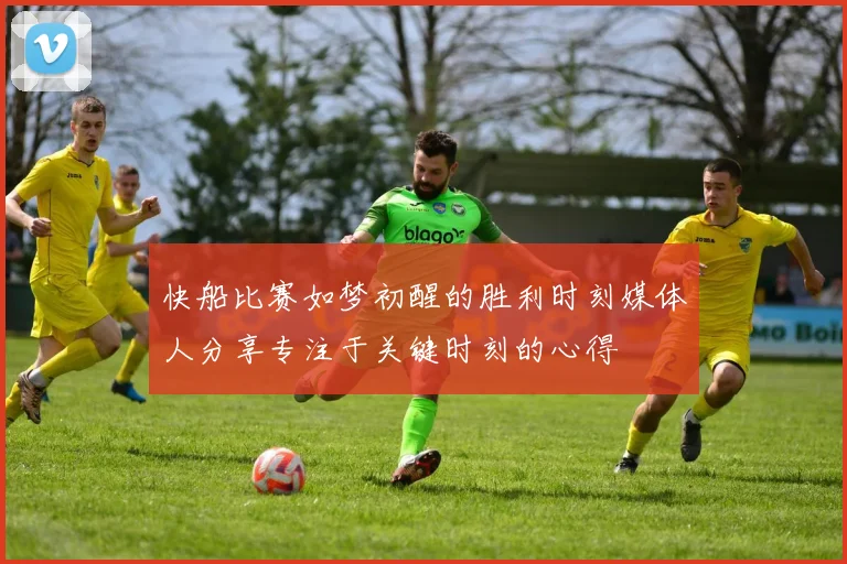 快船比赛如梦初醒的胜利时刻媒体人分享专注于关键时刻的心得