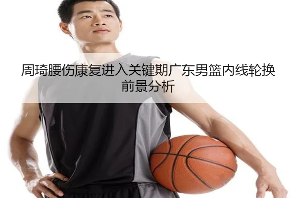 周琦腰伤康复进入关键期广东男篮内线轮换前景分析 | BOYUSPORTS