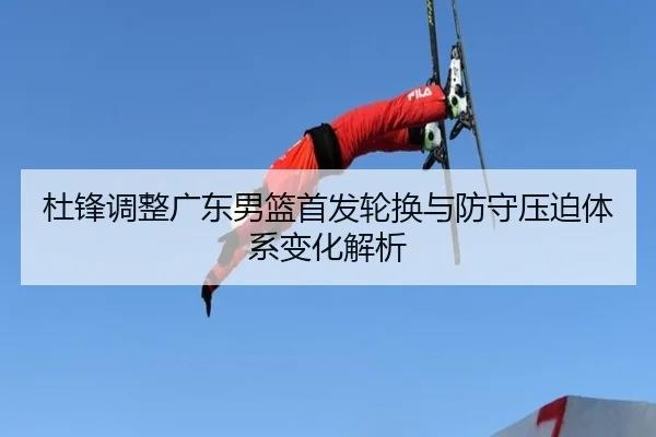 杜锋调整广东男篮首发轮换与防守压迫体系变化解析 | BOYUSPORTS